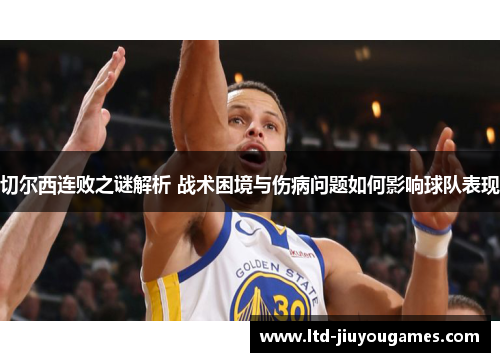 切尔西连败之谜解析 战术困境与伤病问题如何影响球队表现