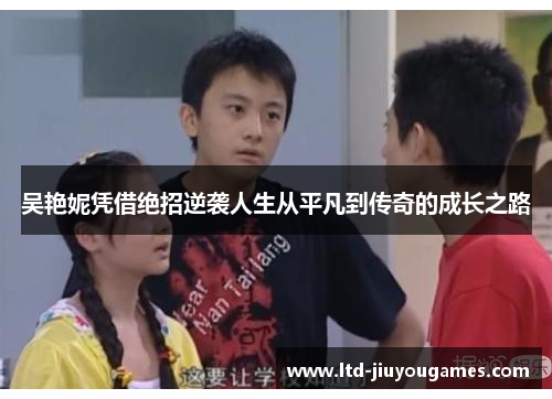 吴艳妮凭借绝招逆袭人生从平凡到传奇的成长之路
