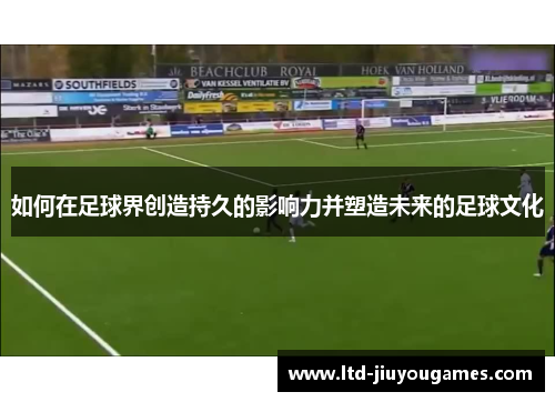 如何在足球界创造持久的影响力并塑造未来的足球文化