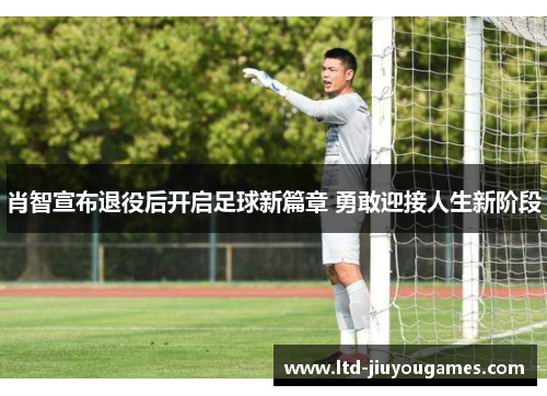 肖智宣布退役后开启足球新篇章 勇敢迎接人生新阶段