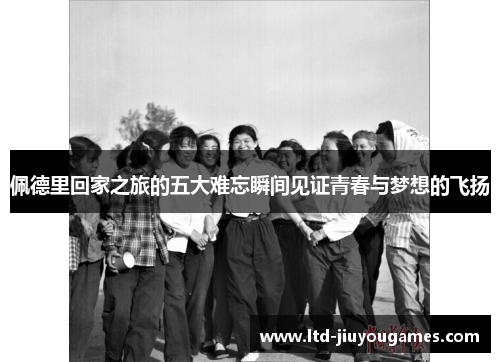 佩德里回家之旅的五大难忘瞬间见证青春与梦想的飞扬