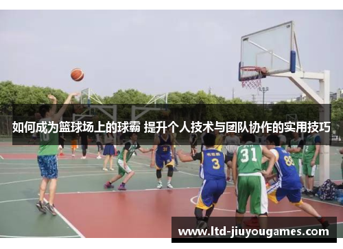 如何成为篮球场上的球霸 提升个人技术与团队协作的实用技巧